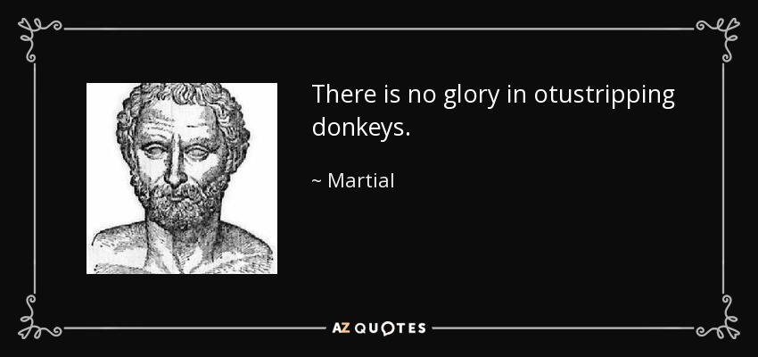 There is no glory in otustripping donkeys. - Martial
