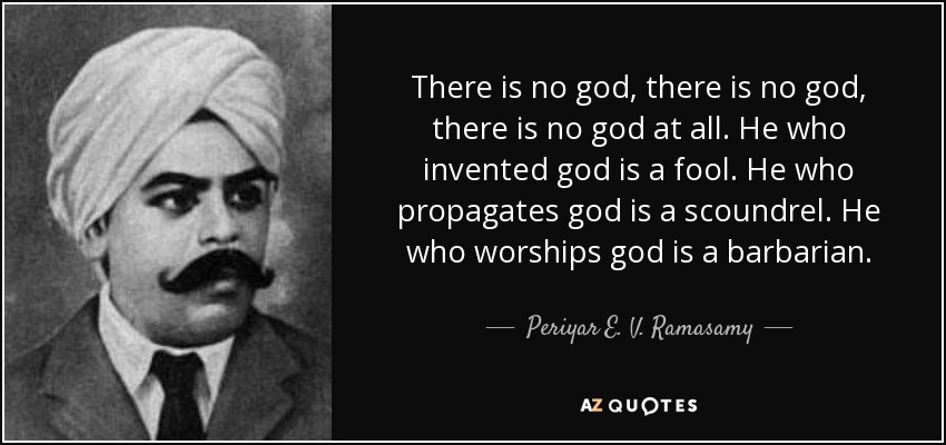There is no god, there is no god, there is no god at all. He who invented god is a fool. He who propagates god is a scoundrel. He who worships god is a barbarian. - Periyar E. V. Ramasamy