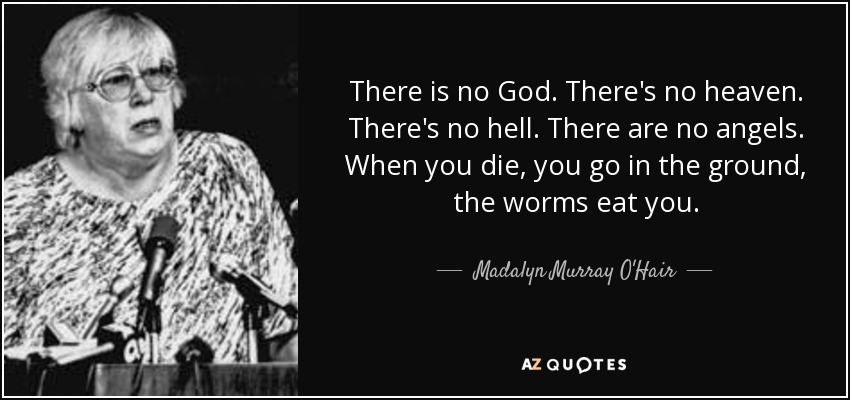 There is no God. There's no heaven. There's no hell. There are no angels. When you die, you go in the ground, the worms eat you. - Madalyn Murray O'Hair
