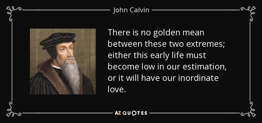 There is no golden mean between these two extremes; either this early life must become low in our estimation, or it will have our inordinate love. - John Calvin
