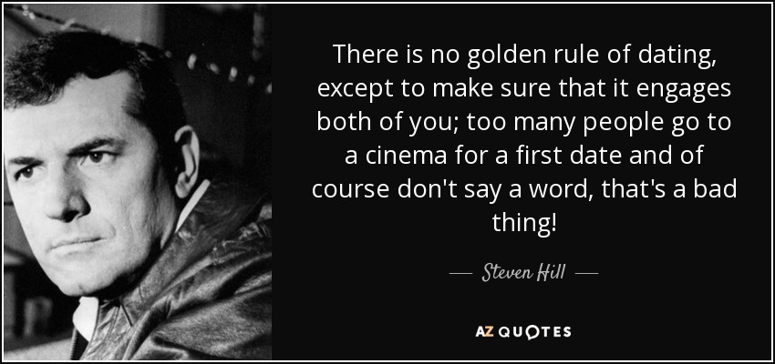 There is no golden rule of dating, except to make sure that it engages both of you; too many people go to a cinema for a first date and of course don't say a word, that's a bad thing! - Steven Hill