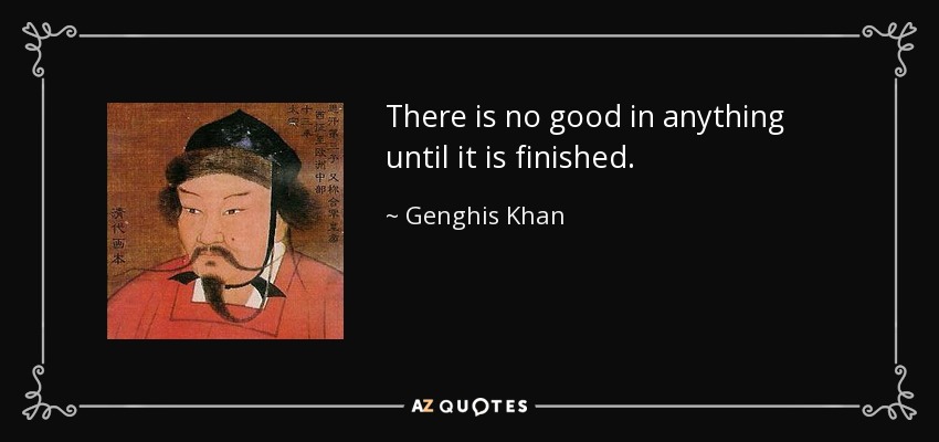 There is no good in anything until it is finished. - Genghis Khan
