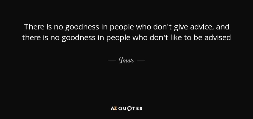 There is no goodness in people who don't give advice, and there is no goodness in people who don't like to be advised - Umar