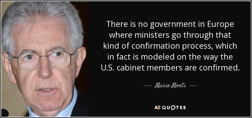 There is no government in Europe where ministers go through that kind of confirmation process, which in fact is modeled on the way the U.S. cabinet members are confirmed. - Mario Monti
