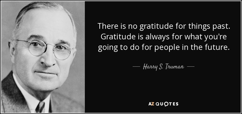 There is no gratitude for things past. Gratitude is always for what you're going to do for people in the future. - Harry S. Truman