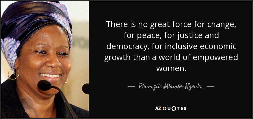 There is no great force for change, for peace, for justice and democracy, for inclusive economic growth than a world of empowered women. - Phumzile Mlambo-Ngcuka