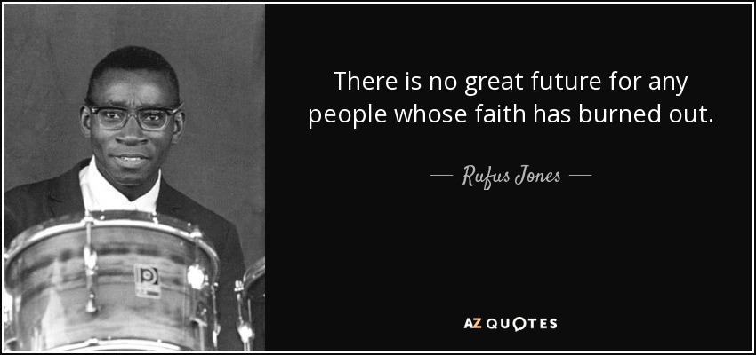 There is no great future for any people whose faith has burned out. - Rufus Jones