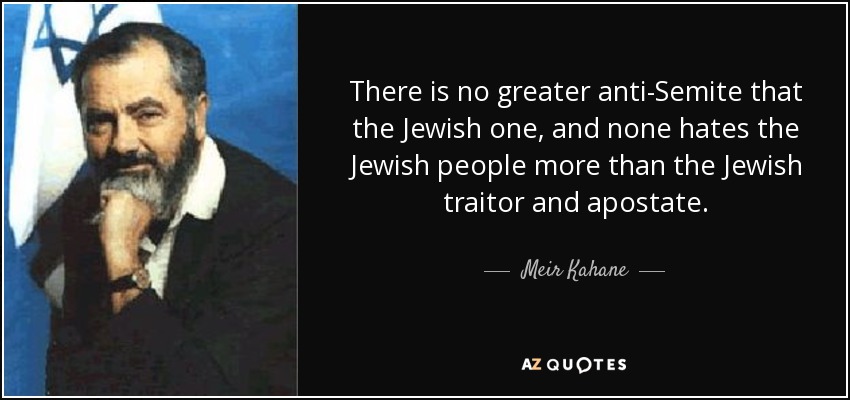 There is no greater anti-Semite that the Jewish one, and none hates the Jewish people more than the Jewish traitor and apostate. - Meir Kahane