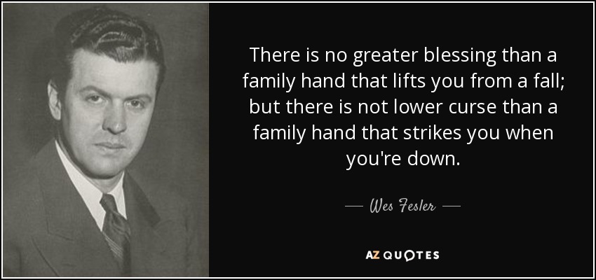 There is no greater blessing than a family hand that lifts you from a fall; but there is not lower curse than a family hand that strikes you when you're down. - Wes Fesler