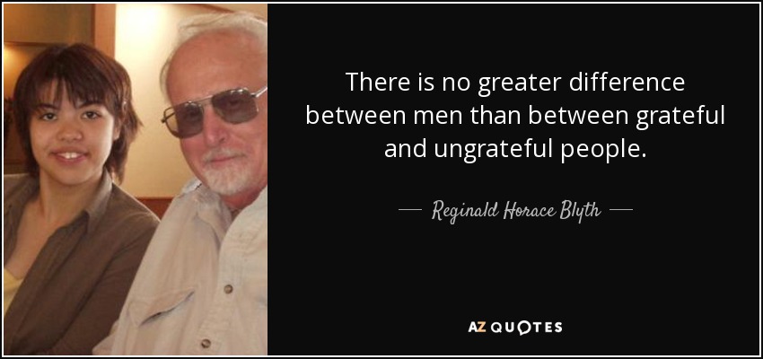 There is no greater difference between men than between grateful and ungrateful people. - Reginald Horace Blyth
