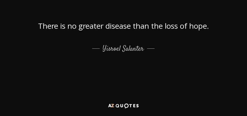 There is no greater disease than the loss of hope. - Yisroel Salanter