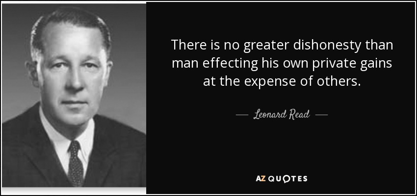 There is no greater dishonesty than man effecting his own private gains at the expense of others. - Leonard Read