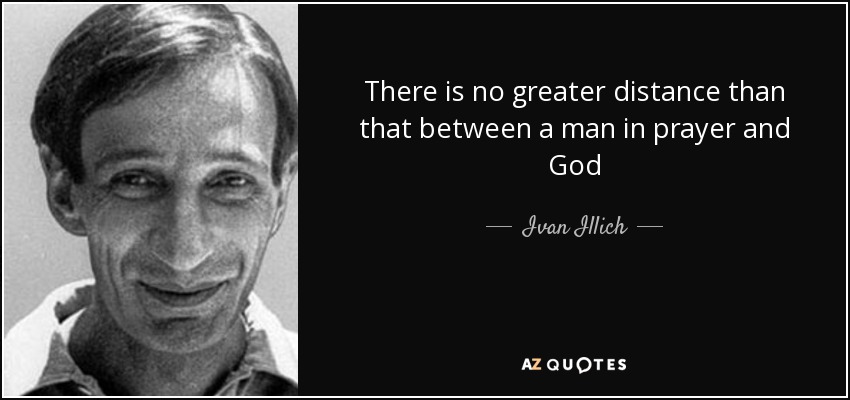 There is no greater distance than that between a man in prayer and God - Ivan Illich