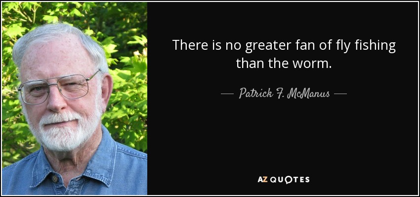 There is no greater fan of fly fishing than the worm. - Patrick F. McManus