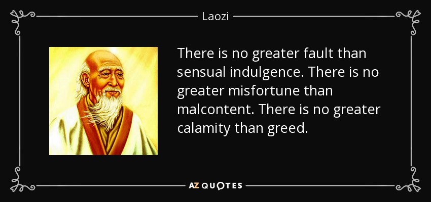 There is no greater fault than sensual indulgence. There is no greater misfortune than malcontent. There is no greater calamity than greed. - Laozi