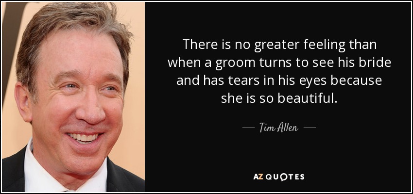 Tim Allen quote: There is no greater feeling than when a groom turns...