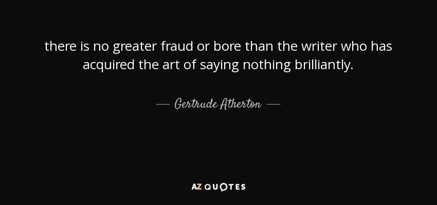 there is no greater fraud or bore than the writer who has acquired the art of saying nothing brilliantly. - Gertrude Atherton