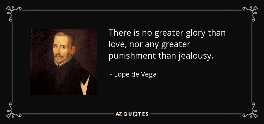 There is no greater glory than love, nor any greater punishment than jealousy. - Lope de Vega