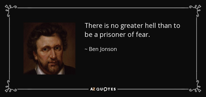 There is no greater hell than to be a prisoner of fear. - Ben Jonson