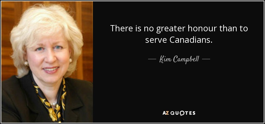 There is no greater honour than to serve Canadians. - Kim Campbell