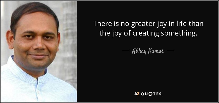 There is no greater joy in life than the joy of creating something. - Abhay Kumar