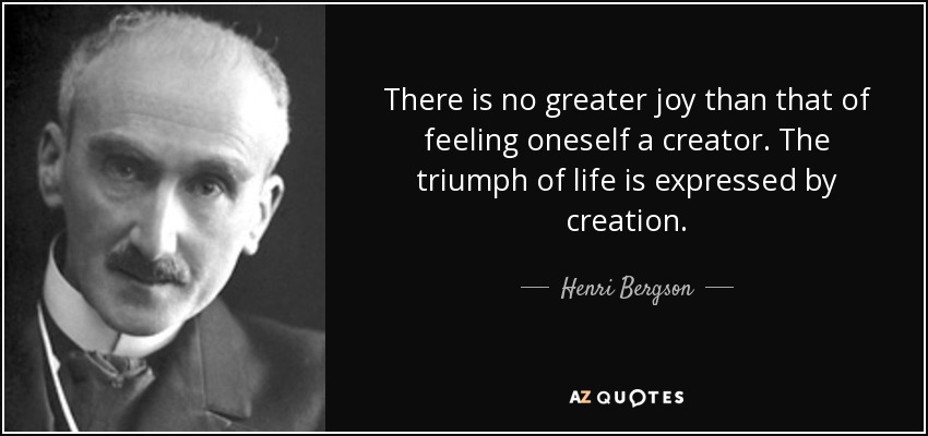 There is no greater joy than that of feeling oneself a creator. The triumph of life is expressed by creation. - Henri Bergson