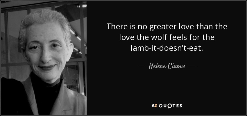There is no greater love than the love the wolf feels for the lamb-it-doesn’t-eat. - Helene Cixous