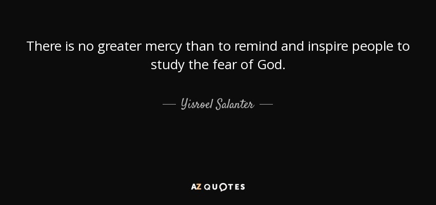 There is no greater mercy than to remind and inspire people to study the fear of God. - Yisroel Salanter