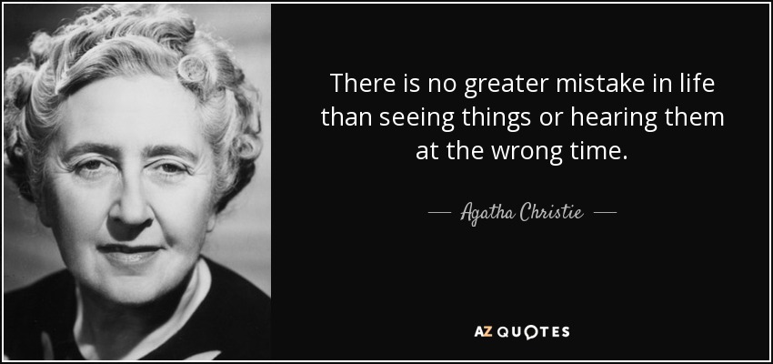 There is no greater mistake in life than seeing things or hearing them at the wrong time. - Agatha Christie