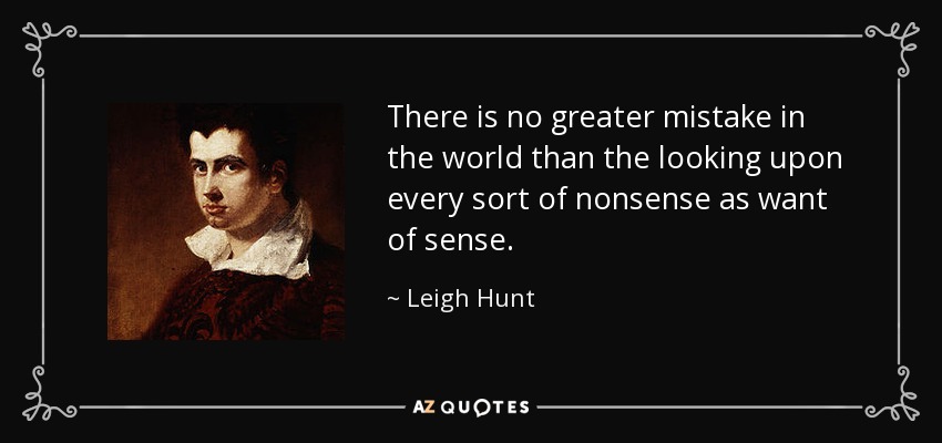 There is no greater mistake in the world than the looking upon every sort of nonsense as want of sense. - Leigh Hunt