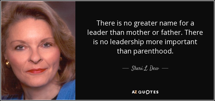 There is no greater name for a leader than mother or father. There is no leadership more important than parenthood. - Sheri L. Dew