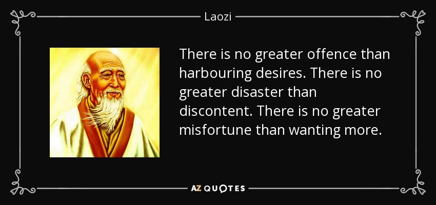 There is no greater offence than harbouring desires. There is no greater disaster than discontent. There is no greater misfortune than wanting more. - Laozi