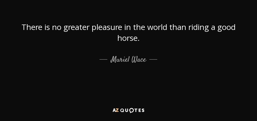 There is no greater pleasure in the world than riding a good horse. - Muriel Wace
