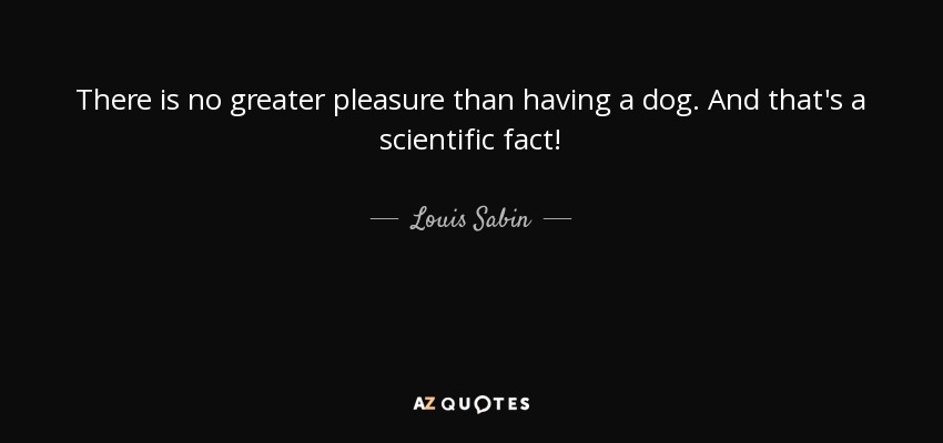 There is no greater pleasure than having a dog. And that's a scientific fact! - Louis Sabin