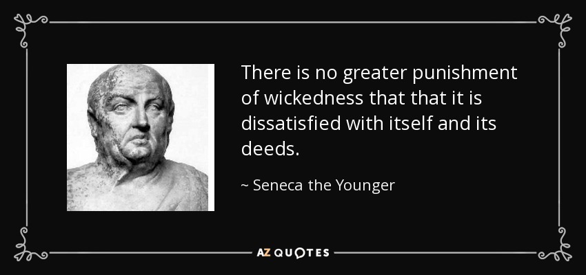 There is no greater punishment of wickedness that that it is dissatisfied with itself and its deeds. - Seneca the Younger