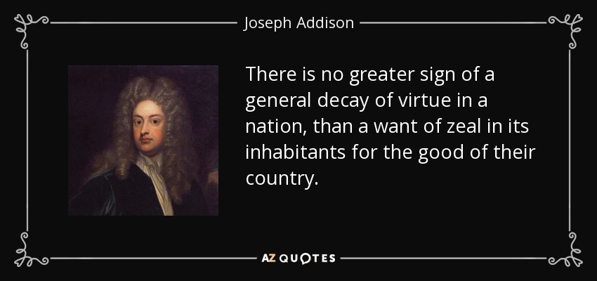 There is no greater sign of a general decay of virtue in a nation, than a want of zeal in its inhabitants for the good of their country. - Joseph Addison
