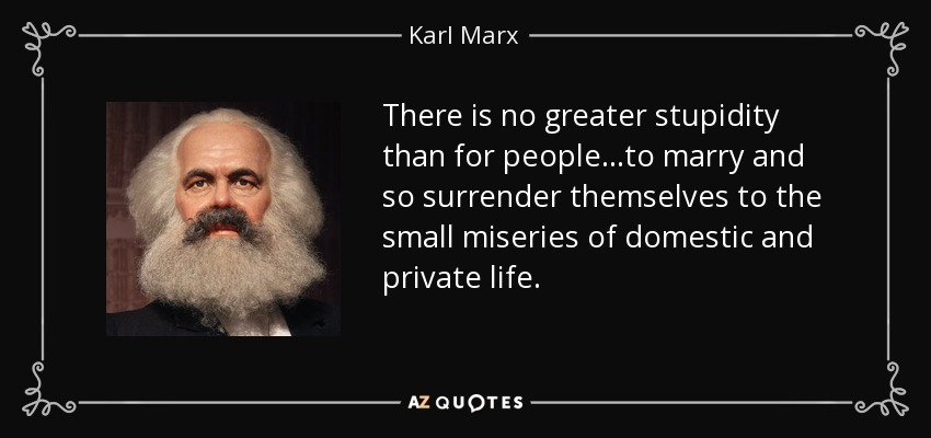 There is no greater stupidity than for people...to marry and so surrender themselves to the small miseries of domestic and private life. - Karl Marx