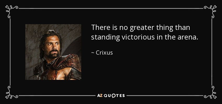 There is no greater thing than standing victorious in the arena. - Crixus
