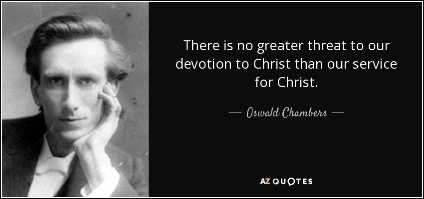 There is no greater threat to our devotion to Christ than our service for Christ. - Oswald Chambers