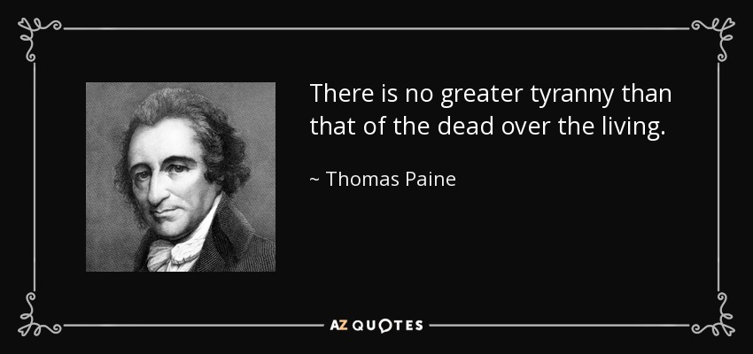 There is no greater tyranny than that of the dead over the living. - Thomas Paine