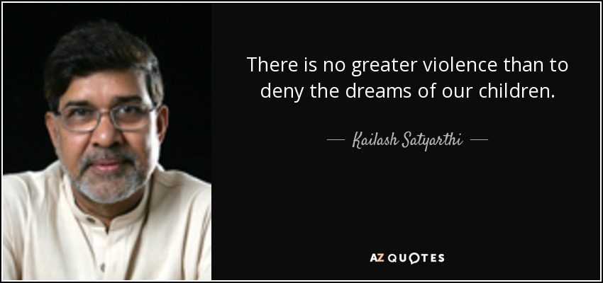 There is no greater violence than to deny the dreams of our children. - Kailash Satyarthi