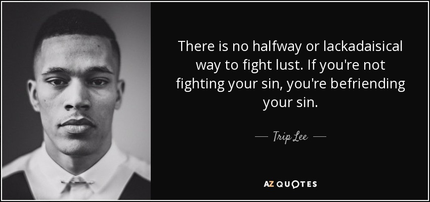There is no halfway or lackadaisical way to fight lust. If you're not fighting your sin, you're befriending your sin. - Trip Lee