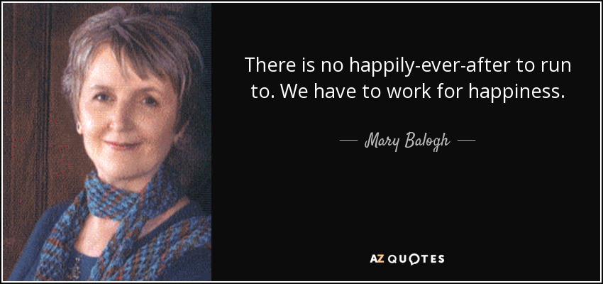 There is no happily-ever-after to run to. We have to work for happiness. - Mary Balogh