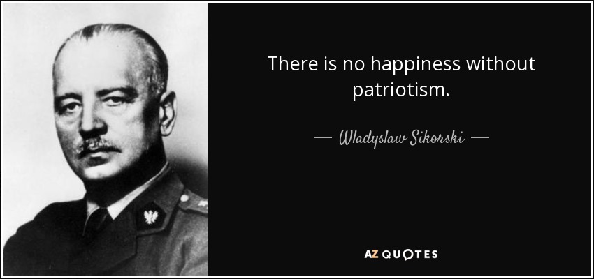 There is no happiness without patriotism. - Wladyslaw Sikorski