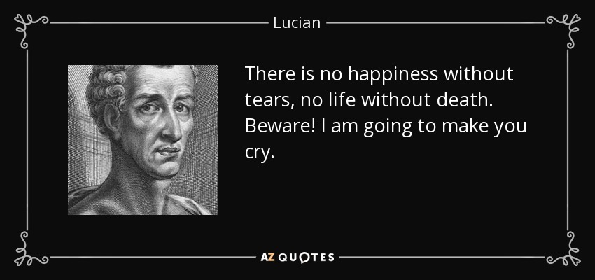 There is no happiness without tears, no life without death. Beware! I am going to make you cry. - Lucian