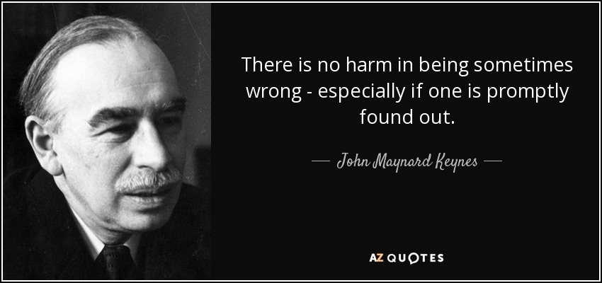 There is no harm in being sometimes wrong - especially if one is promptly found out. - John Maynard Keynes
