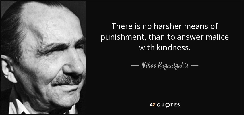 There is no harsher means of punishment, than to answer malice with kindness. - Nikos Kazantzakis