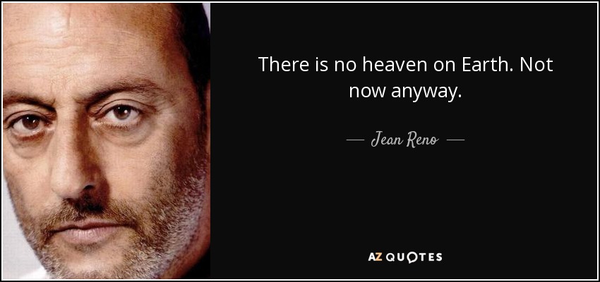 There is no heaven on Earth. Not now anyway. - Jean Reno