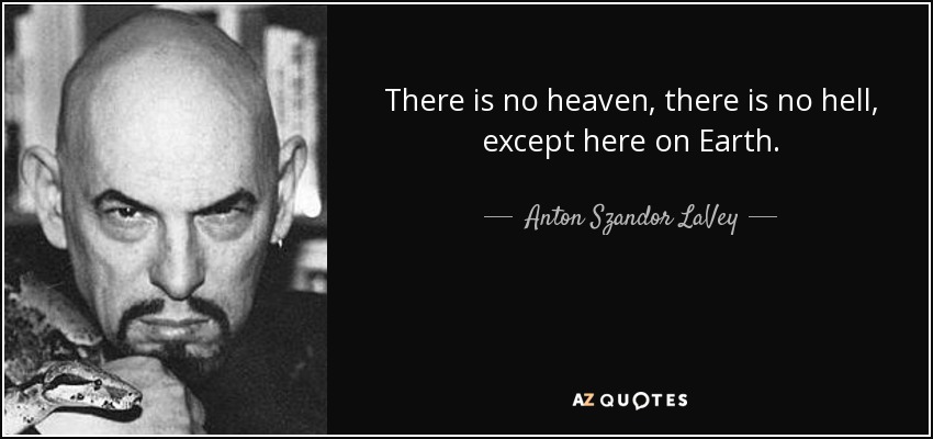 There is no heaven, there is no hell, except here on Earth. - Anton Szandor LaVey