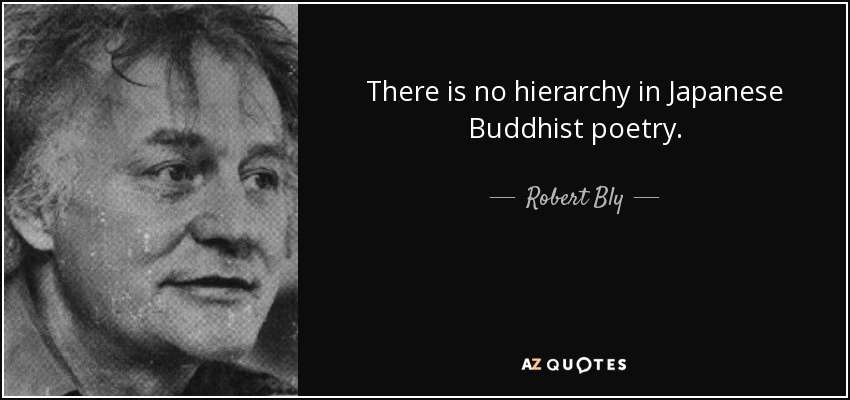 There is no hierarchy in Japanese Buddhist poetry. - Robert Bly